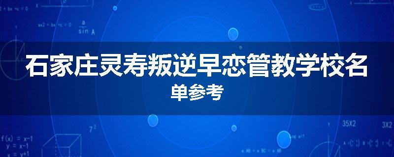石家庄灵寿叛逆早恋管教学校名单参考