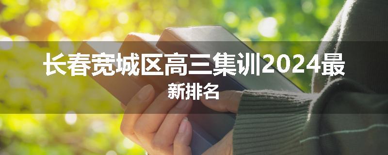 长春宽城区高三集训2024最新排名