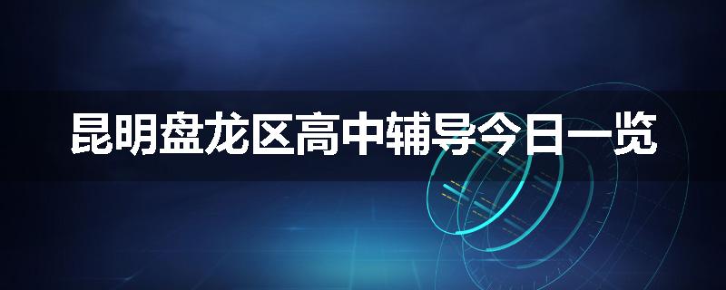 昆明盘龙区高中辅导今日一览