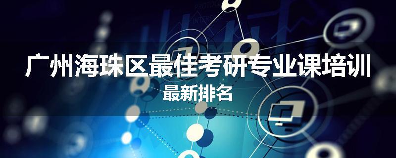 广州海珠区最佳考研专业课培训最新排名