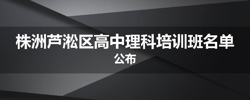 株洲芦淞区高中理科培训班名单公布