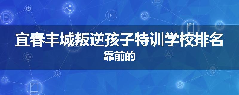 宜春丰城叛逆孩子特训学校排名靠前的