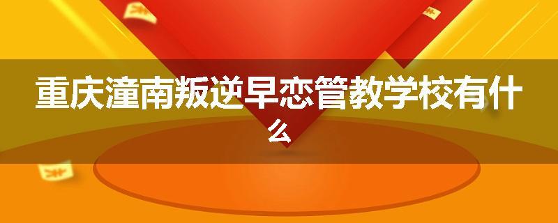 重庆潼南叛逆早恋管教学校有什么