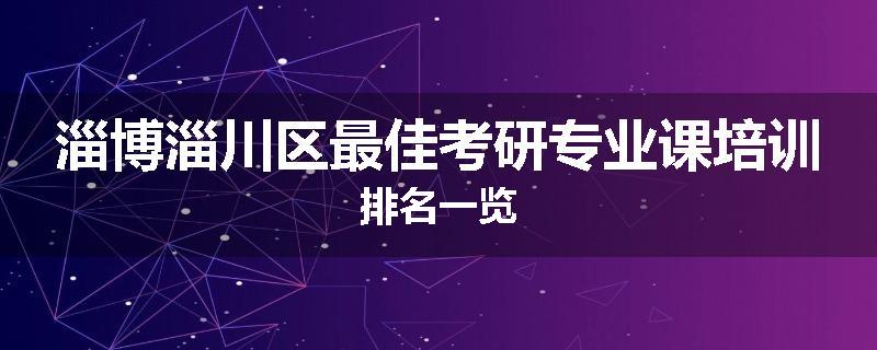 淄博淄川区最佳考研专业课培训排名一览