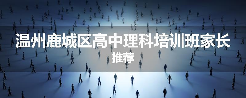 温州鹿城区高中理科培训班家长推荐
