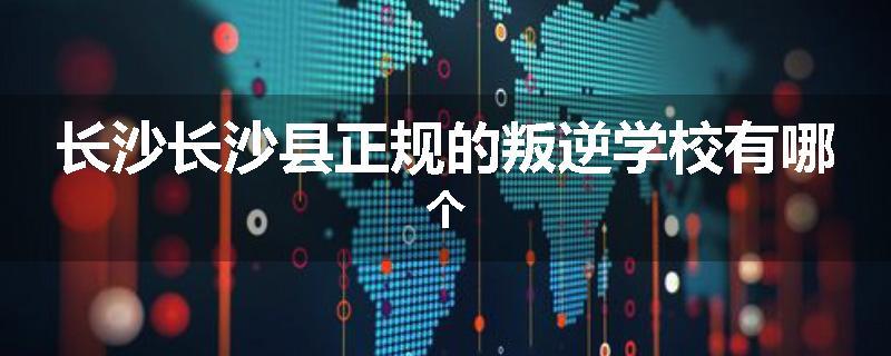 长沙长沙县正规的叛逆学校有哪个