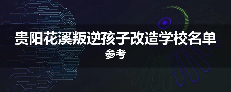 贵阳花溪叛逆孩子改造学校名单参考