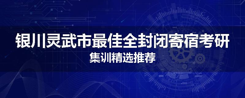 银川灵武市最佳全封闭寄宿考研集训精选推荐