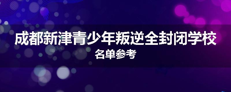 成都新津青少年叛逆全封闭学校名单参考