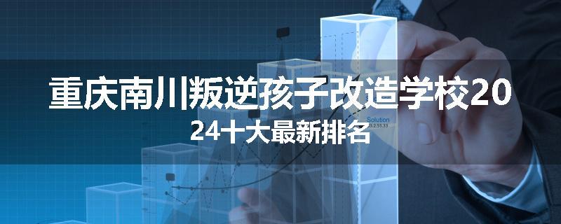 重庆南川叛逆孩子改造学校2024十大最新排名