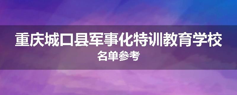 重庆城口县军事化特训教育学校名单参考