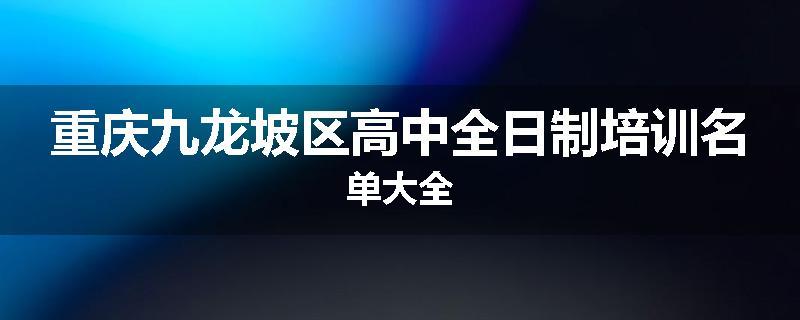重庆九龙坡区高中全日制培训名单大全