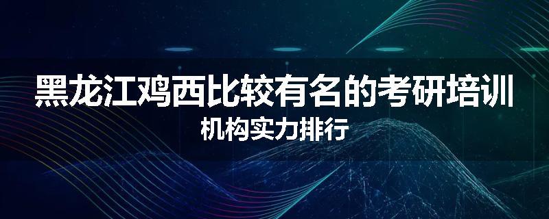 黑龙江鸡西比较有名的考研培训机构实力排行