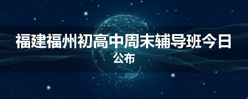 福建福州初高中周末辅导班今日公布