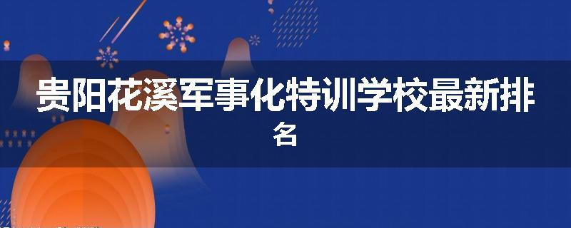 贵阳花溪军事化特训学校最新排名