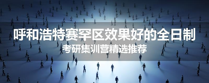 呼和浩特赛罕区效果好的全日制考研集训营精选推荐