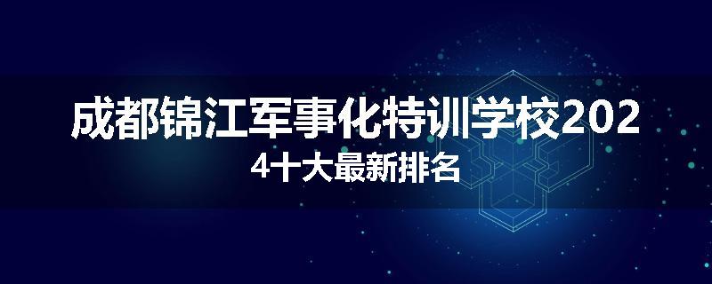 成都锦江军事化特训学校2024十大最新排名