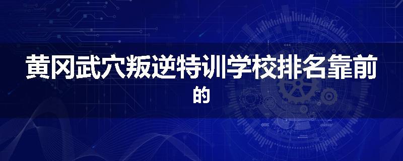 黄冈武穴叛逆特训学校排名靠前的