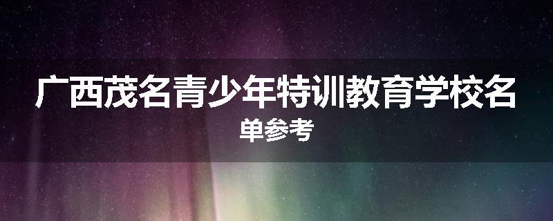 广西茂名青少年特训教育学校名单参考