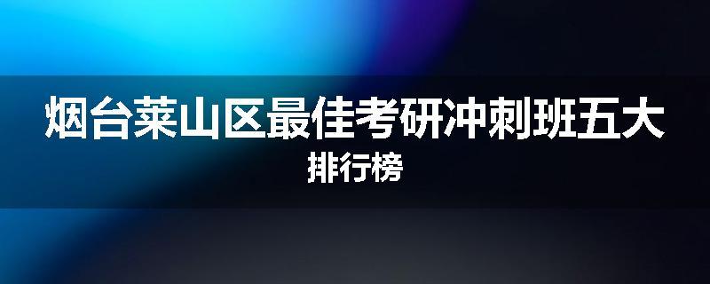 烟台莱山区最佳考研冲刺班五大排行榜