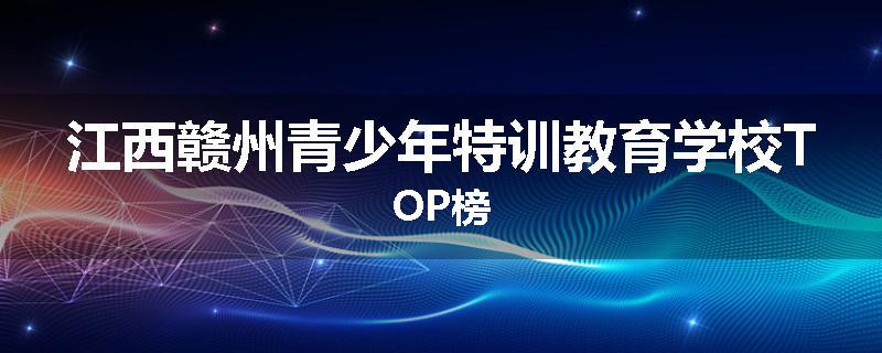江西赣州青少年特训教育学校TOP榜