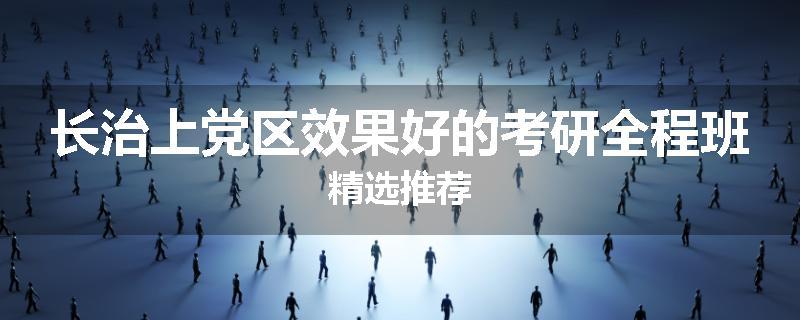 长治上党区效果好的考研全程班精选推荐