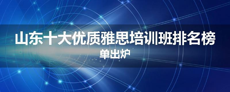 山东十大优质雅思培训班排名榜单出炉