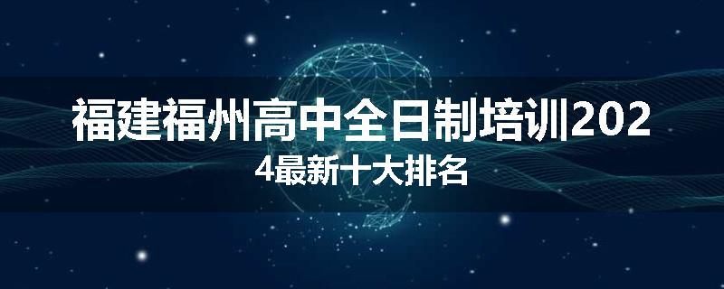 福建福州高中全日制培训2024最新十大排名