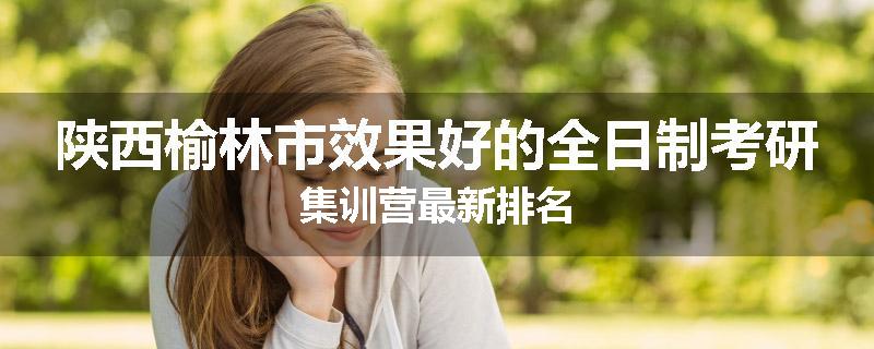 陕西榆林市效果好的全日制考研集训营最新排名