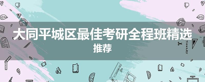 大同平城区最佳考研全程班精选推荐