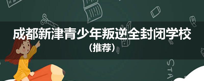 成都新津青少年叛逆全封闭学校（推荐）