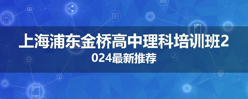 上海浦东金桥高中理科培训班2024最新推荐