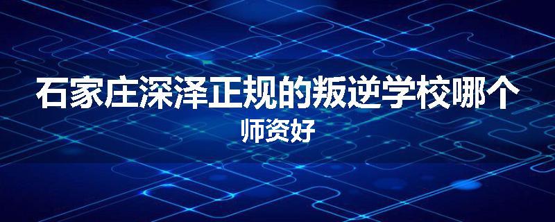 石家庄深泽正规的叛逆学校哪个师资好