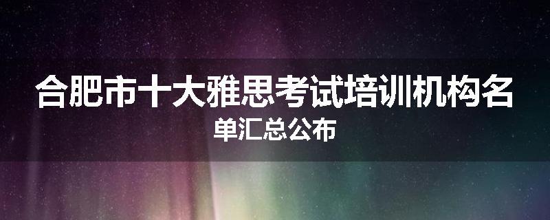 合肥市十大雅思考试培训机构名单汇总公布