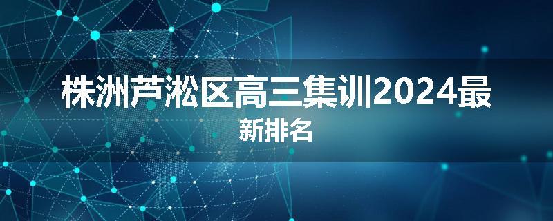 株洲芦淞区高三集训2024最新排名