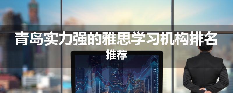 青岛实力强的雅思学习机构排名推荐