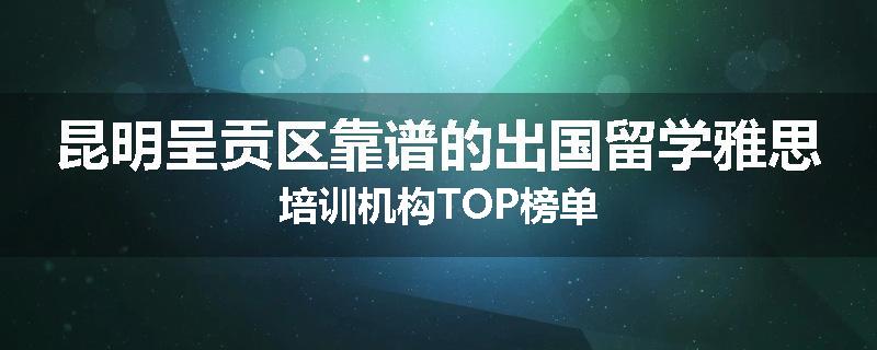 昆明呈贡区靠谱的出国留学雅思培训机构TOP榜单