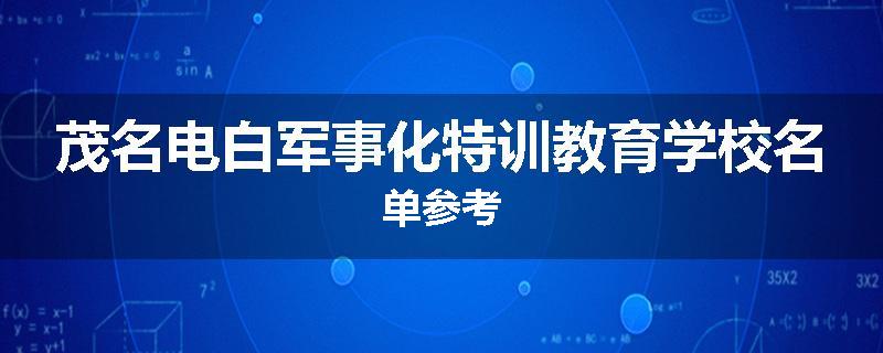 茂名电白军事化特训教育学校名单参考