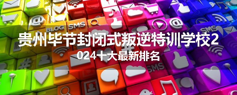 贵州毕节封闭式叛逆特训学校2024十大最新排名