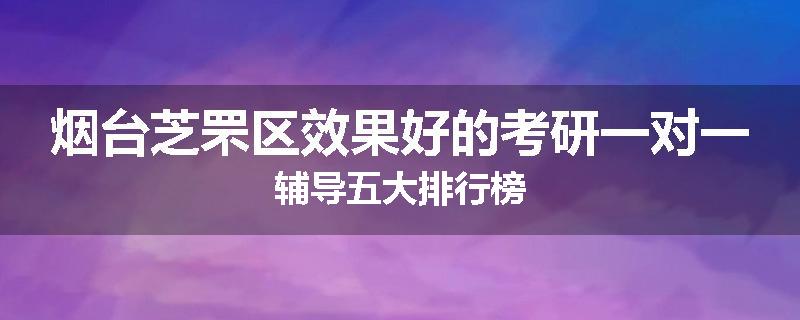 烟台芝罘区效果好的考研一对一辅导五大排行榜