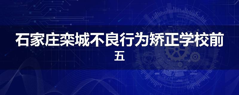 石家庄栾城不良行为矫正学校前五