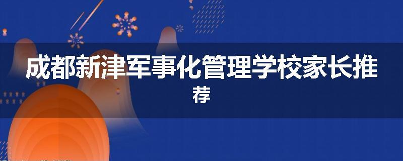 成都新津军事化管理学校家长推荐