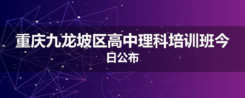 重庆九龙坡区高中理科培训班今日公布