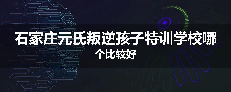 石家庄元氏叛逆孩子特训学校哪个比较好