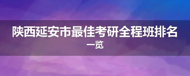 陕西延安市最佳考研全程班排名一览