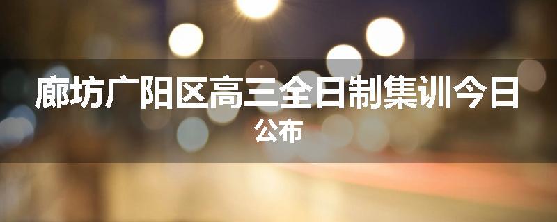 廊坊广阳区高三全日制集训今日公布