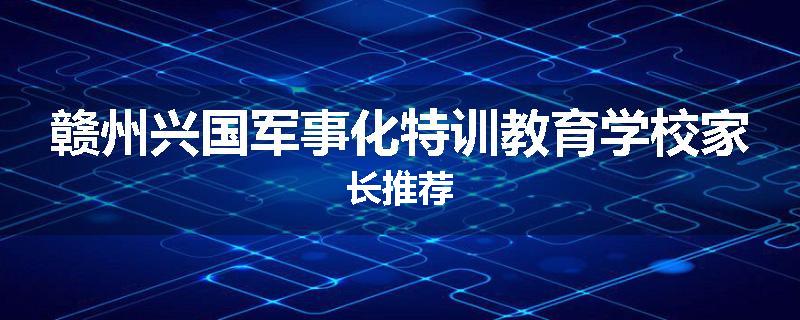 赣州兴国军事化特训教育学校家长推荐