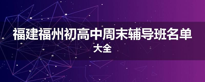 福建福州初高中周末辅导班名单大全