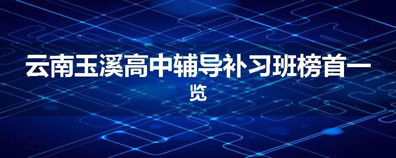 云南玉溪高中辅导补习班榜首一览