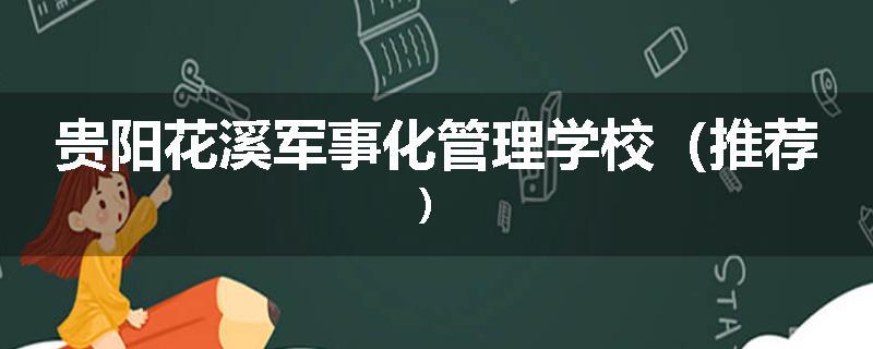 贵阳花溪军事化管理学校（推荐）